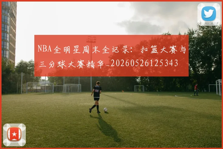 NBA全明星周末全记录:扣篮大赛与三分球大赛精华_20260526125343
