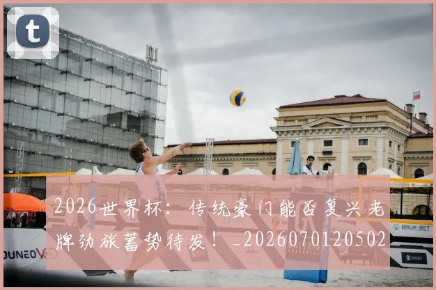2026世界杯:传统豪门能否复兴老牌劲旅蓄势待发!_20260701205020