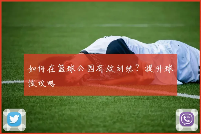 如何在篮球公园有效训练?提升球技攻略
