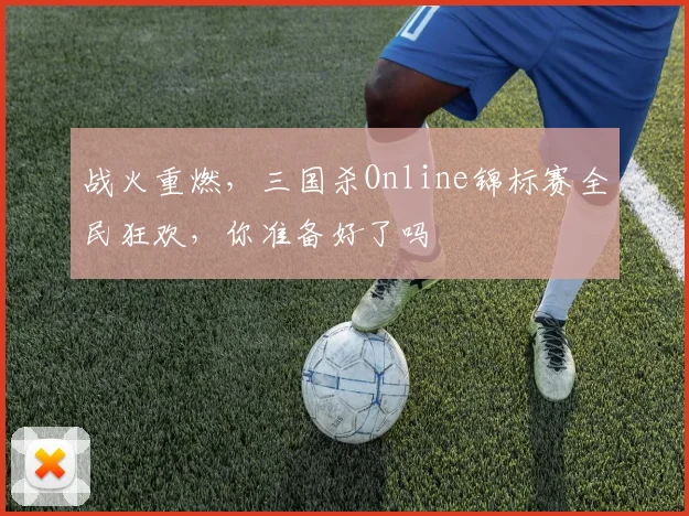 战火重燃，三国杀Online锦标赛全民狂欢，你准备好了吗