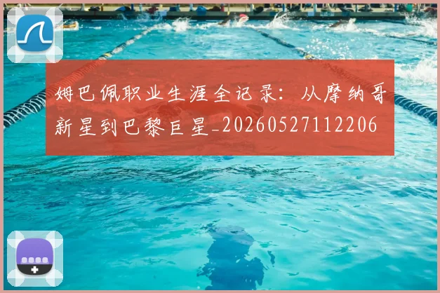 姆巴佩职业生涯全记录：从摩纳哥新星到巴黎巨星_20260527112206