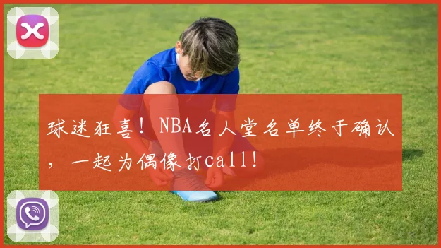 球迷狂喜！NBA名人堂名单终于确认，一起为偶像打call！
