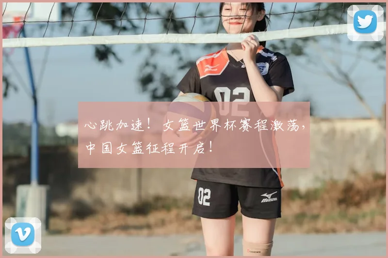 心跳加速！女篮世界杯赛程激荡，中国女篮征程开启！
