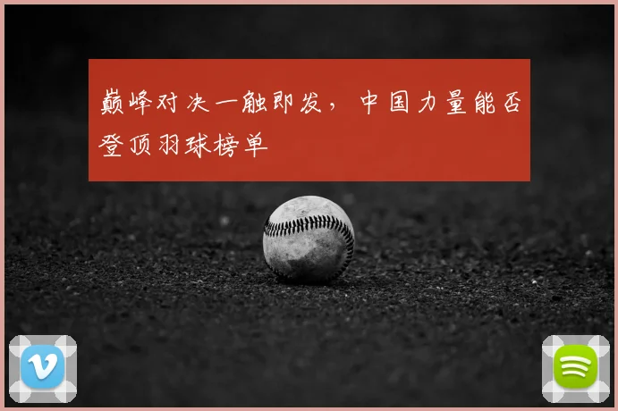 巅峰对决一触即发,中国力量能否登顶羽球榜单