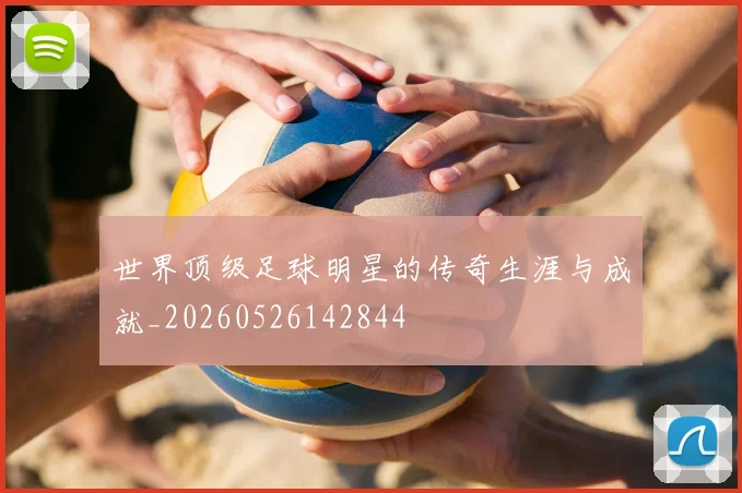世界顶级足球明星的传奇生涯与成就_20260526142844