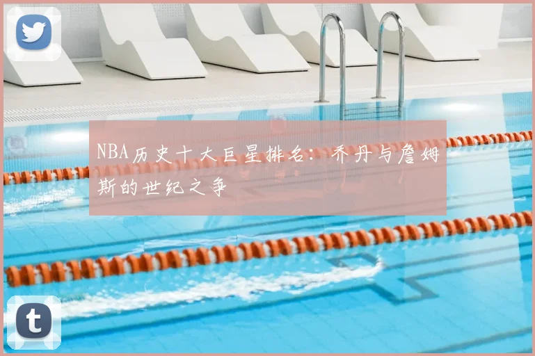 NBA历史十大巨星排名：乔丹与詹姆斯的世纪之争