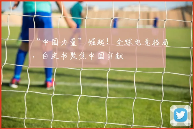 “中国力量”崛起！全球电竞格局，白皮书聚焦中国贡献