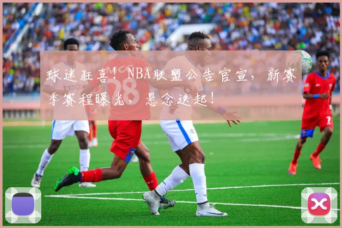 球迷狂喜!NBA联盟公告官宣,新赛季赛程曝光,悬念迭起!
