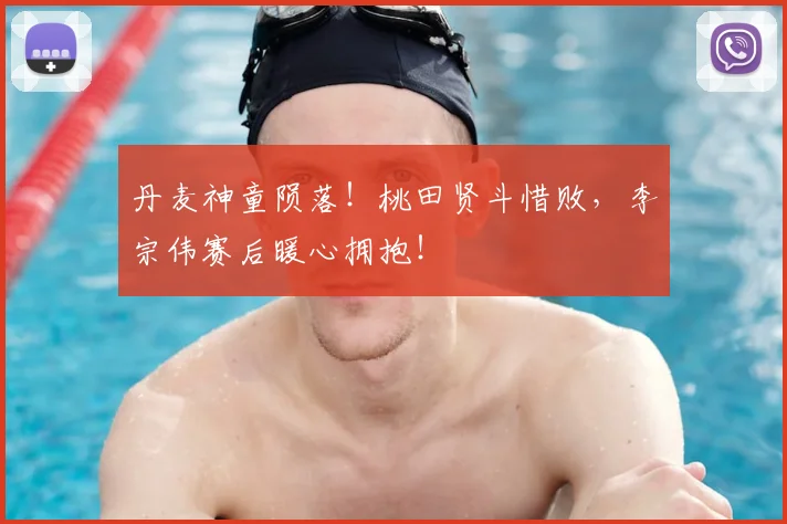 丹麦神童陨落！桃田贤斗惜败，李宗伟赛后暖心拥抱！
