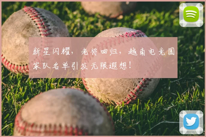 新星闪耀，老将回归，越南电竞国家队名单引发无限遐想！