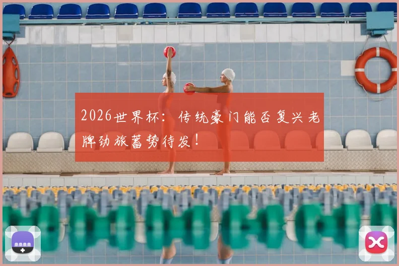 2026世界杯:传统豪门能否复兴老牌劲旅蓄势待发!