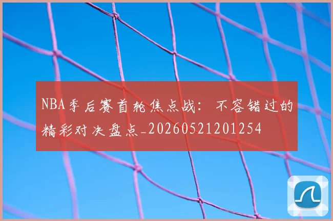 NBA季后赛首轮焦点战:不容错过的精彩对决盘点_20260521201254