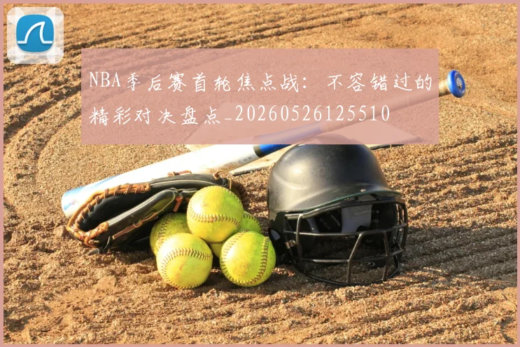 NBA季后赛首轮焦点战:不容错过的精彩对决盘点_20260526125510
