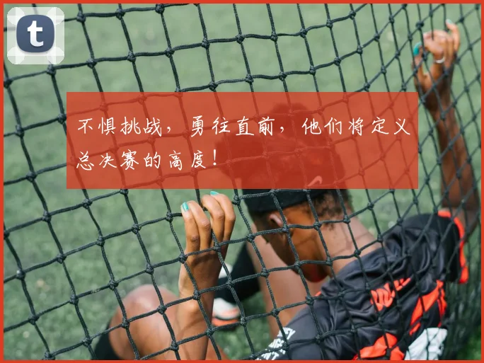 不惧挑战,勇往直前,他们将定义总决赛的高度!