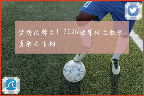 梦想的舞台!2026世界杯主教练,勇敢去飞翔