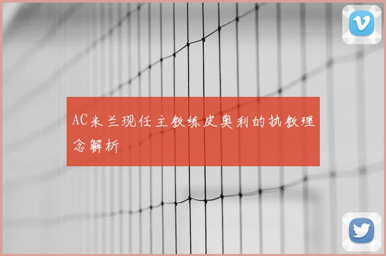 AC米兰现任主教练皮奥利的执教理念解析
