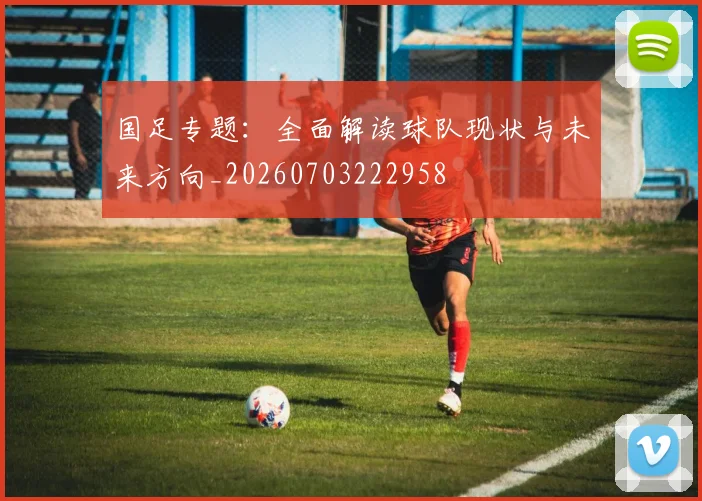 国足专题:全面解读球队现状与未来方向_20260703222958