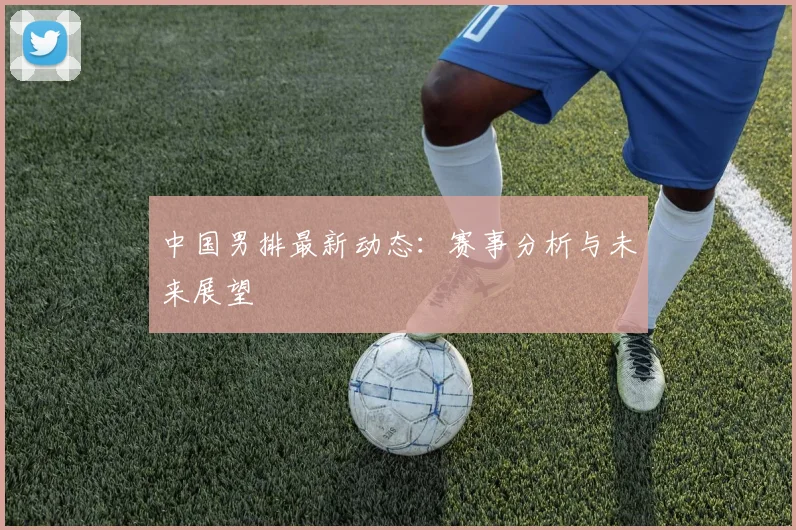 中国男排最新动态：赛事分析与未来展望