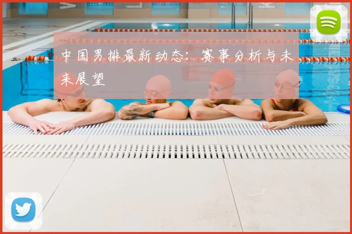 中国男排最新动态:赛事分析与未来展望