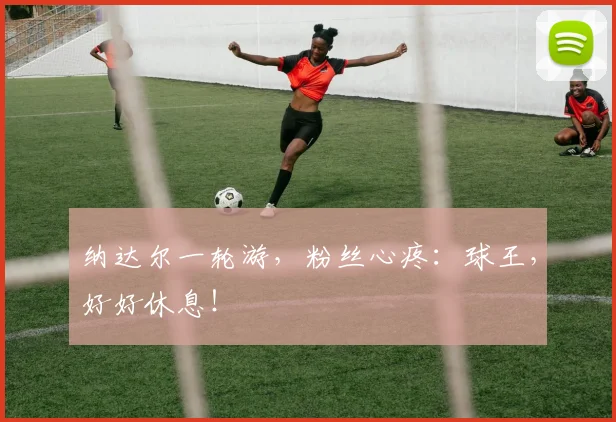 纳达尔一轮游，粉丝心疼：球王，好好休息！