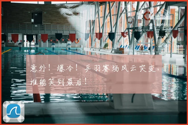 意外!爆冷!乒羽赛场风云突变,谁能笑到最后!