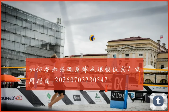 如何参加或观看球衣退役仪式？实用指南_20260703230547
