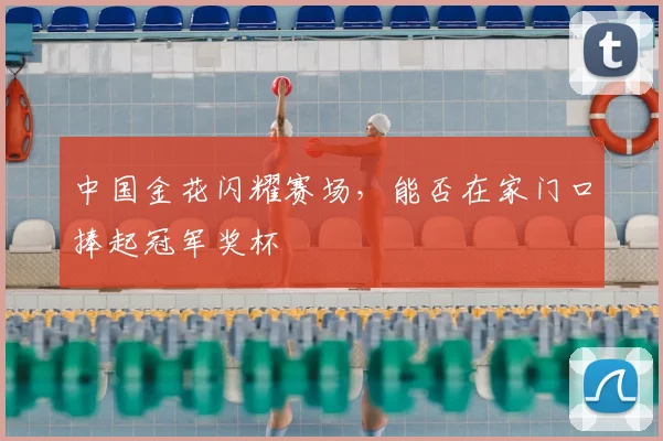 中国金花闪耀赛场，能否在家门口捧起冠军奖杯