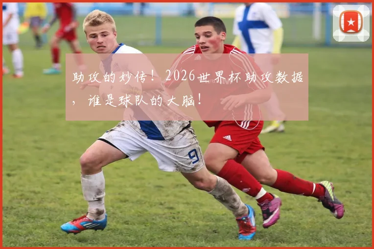 助攻的妙传!2026世界杯助攻数据,谁是球队的大脑!