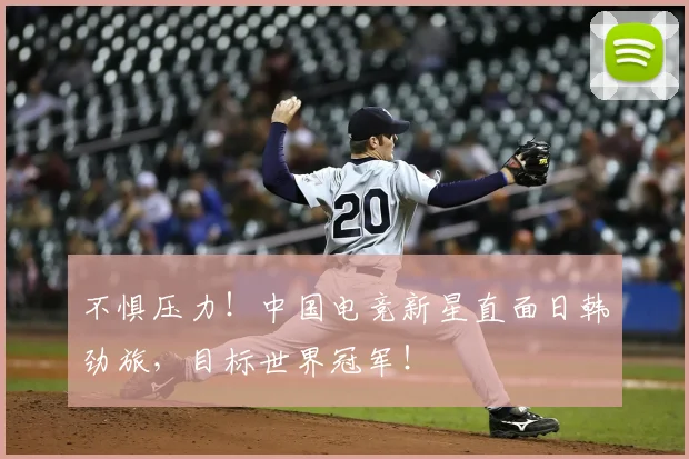 不惧压力!中国电竞新星直面日韩劲旅,目标世界冠军!