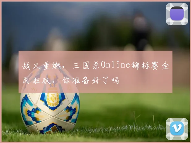 战火重燃,三国杀Online锦标赛全民狂欢,你准备好了吗