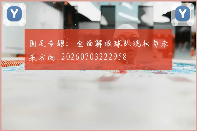 国足专题：全面解读球队现状与未来方向_20260703222958