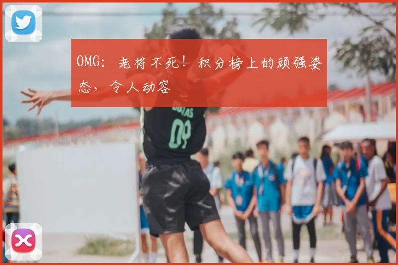 OMG：老将不死！积分榜上的顽强姿态，令人动容