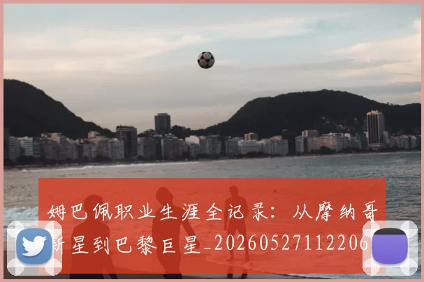 姆巴佩职业生涯全记录:从摩纳哥新星到巴黎巨星_20260527112206