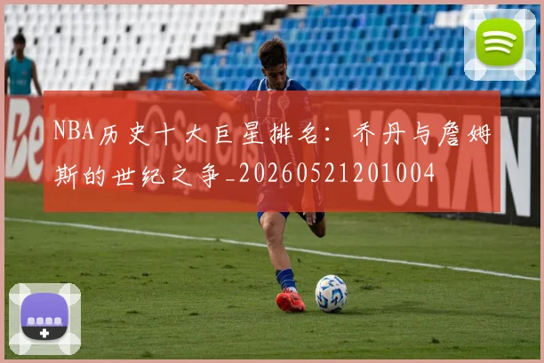 NBA历史十大巨星排名:乔丹与詹姆斯的世纪之争_20260521201004