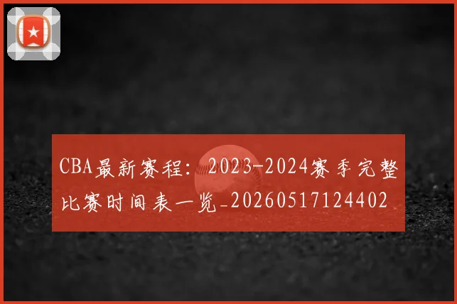 CBA最新赛程：2023-2024赛季完整比赛时间表一览_20260517124402