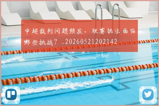 中超裁判问题频发,联赛执法面临哪些挑战?_20260521202142