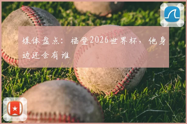 媒体盘点：福登2026世界杯，他身边还会有谁