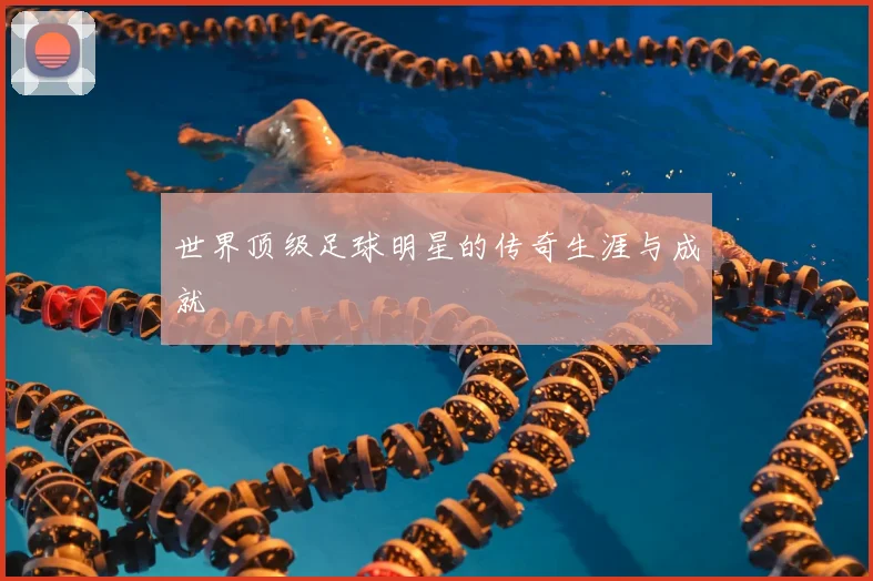 世界顶级足球明星的传奇生涯与成就