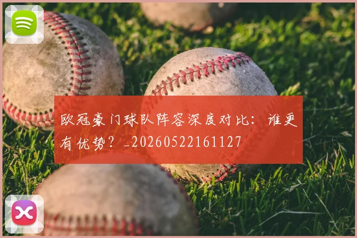 欧冠豪门球队阵容深度对比：谁更有优势？_20260522161127