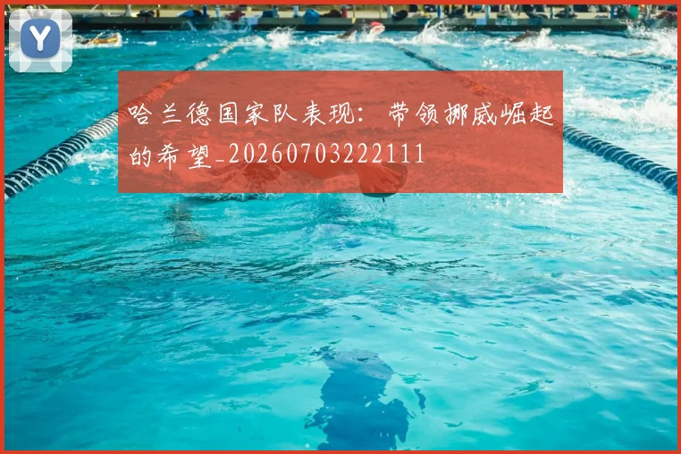 哈兰德国家队表现:带领挪威崛起的希望_20260703222111