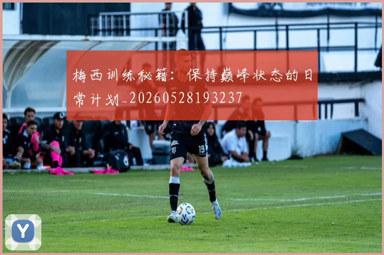 梅西训练秘籍：保持巅峰状态的日常计划_20260528193237