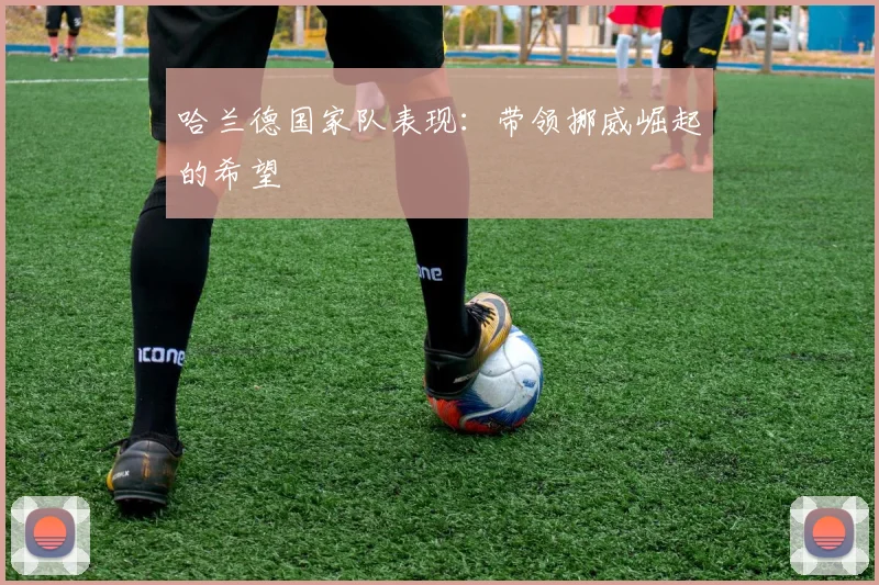 哈兰德国家队表现:带领挪威崛起的希望