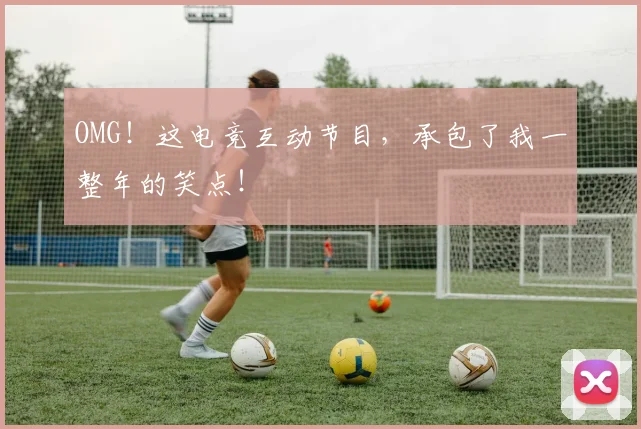 OMG！这电竞互动节目，承包了我一整年的笑点！