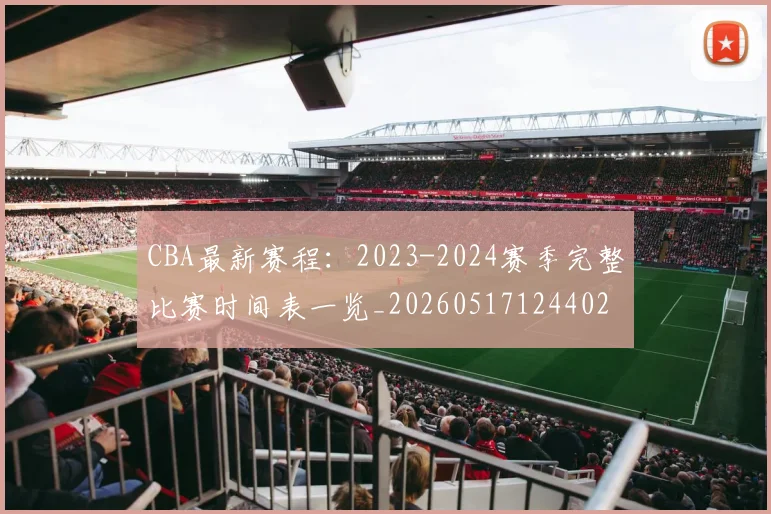 CBA最新赛程:2023-2024赛季完整比赛时间表一览_20260517124402