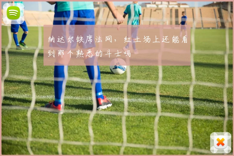 纳达尔缺席法网,红土场上还能看到那个熟悉的斗士吗