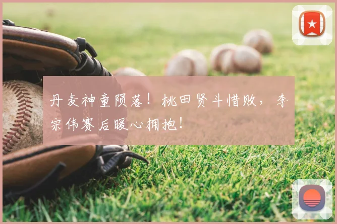 丹麦神童陨落!桃田贤斗惜败,李宗伟赛后暖心拥抱!