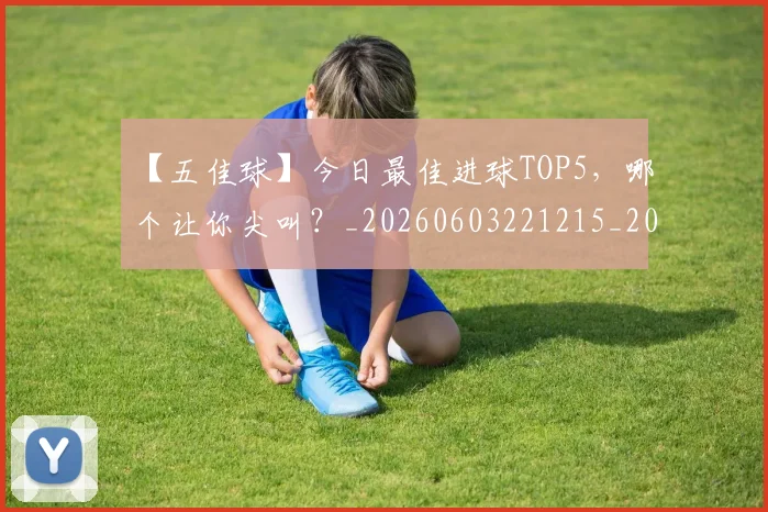【五佳球】今日最佳进球TOP5,哪个让你尖叫?_20260603221215_20260702172846