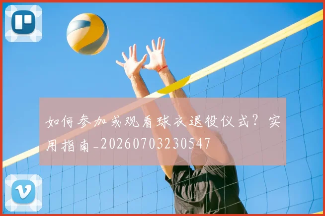 如何参加或观看球衣退役仪式?实用指南_20260703230547