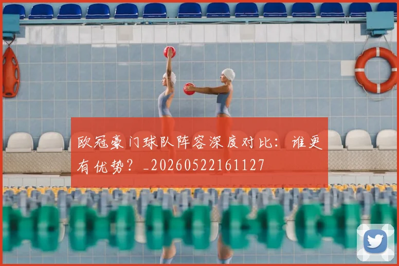 欧冠豪门球队阵容深度对比:谁更有优势?_20260522161127
