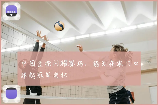 中国金花闪耀赛场,能否在家门口捧起冠军奖杯